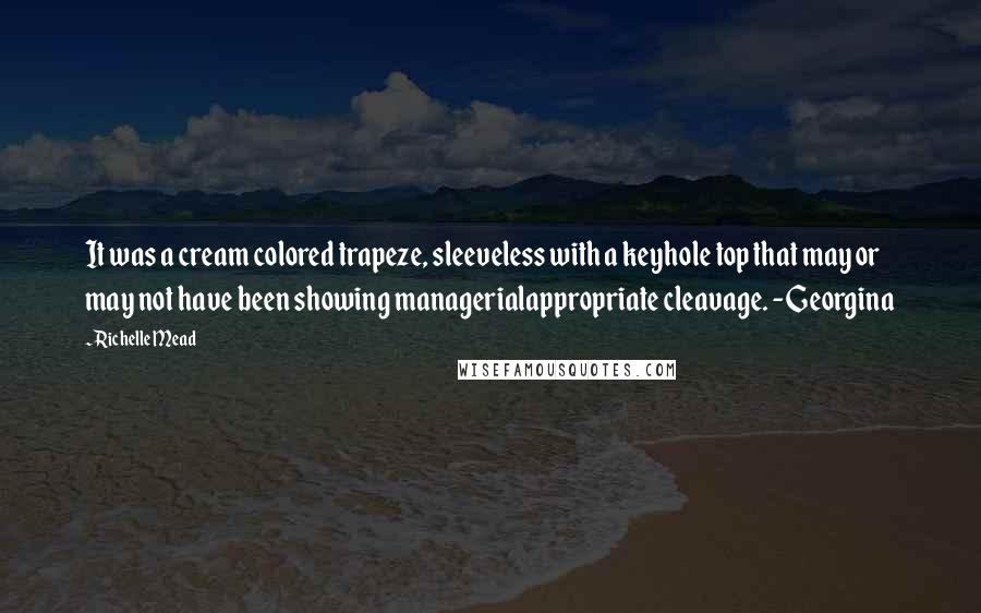 Richelle Mead Quotes: It was a cream colored trapeze, sleeveless with a keyhole top that may or may not have been showing managerialappropriate cleavage. -Georgina