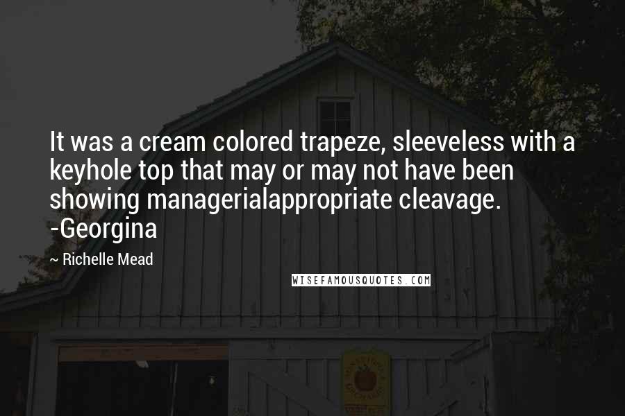 Richelle Mead Quotes: It was a cream colored trapeze, sleeveless with a keyhole top that may or may not have been showing managerialappropriate cleavage. -Georgina