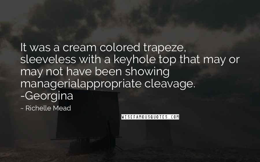 Richelle Mead Quotes: It was a cream colored trapeze, sleeveless with a keyhole top that may or may not have been showing managerialappropriate cleavage. -Georgina