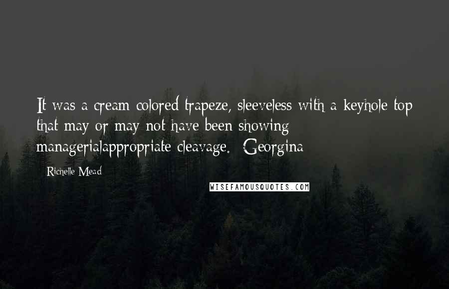 Richelle Mead Quotes: It was a cream colored trapeze, sleeveless with a keyhole top that may or may not have been showing managerialappropriate cleavage. -Georgina