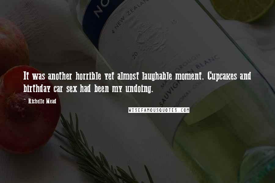 Richelle Mead Quotes: It was another horrible yet almost laughable moment. Cupcakes and birthday car sex had been my undoing.