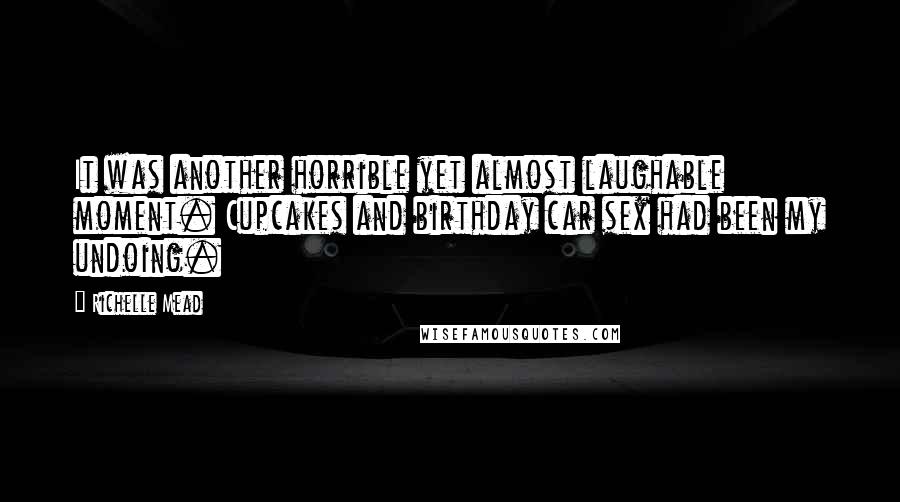 Richelle Mead Quotes: It was another horrible yet almost laughable moment. Cupcakes and birthday car sex had been my undoing.