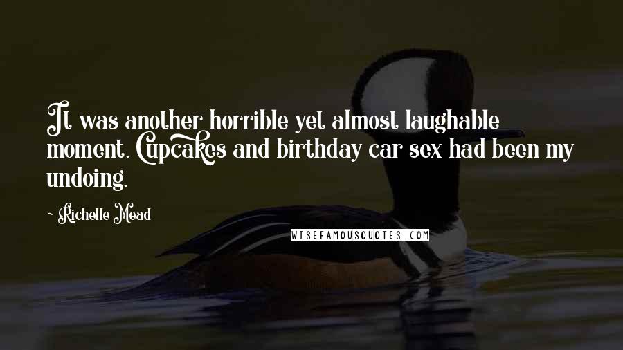 Richelle Mead Quotes: It was another horrible yet almost laughable moment. Cupcakes and birthday car sex had been my undoing.