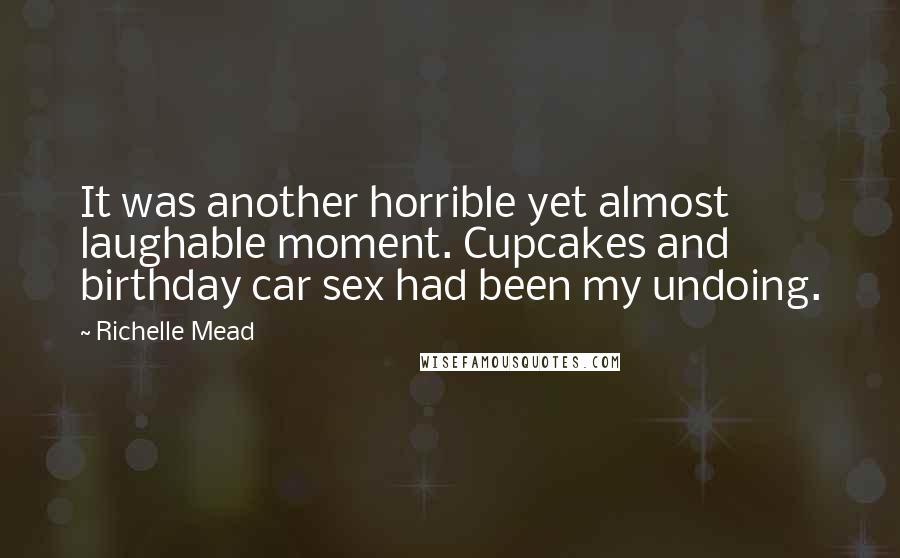 Richelle Mead Quotes: It was another horrible yet almost laughable moment. Cupcakes and birthday car sex had been my undoing.