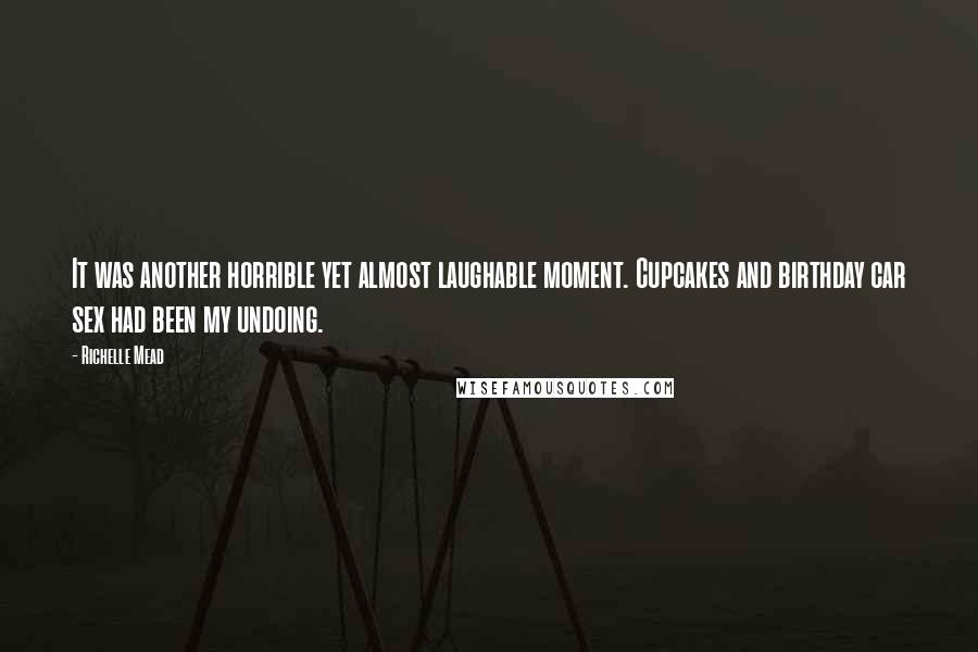 Richelle Mead Quotes: It was another horrible yet almost laughable moment. Cupcakes and birthday car sex had been my undoing.