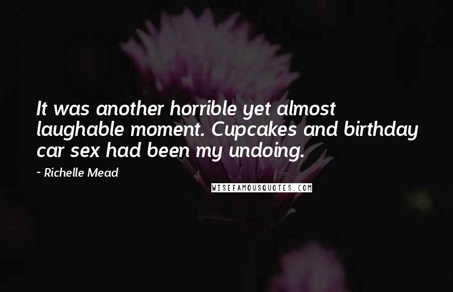 Richelle Mead Quotes: It was another horrible yet almost laughable moment. Cupcakes and birthday car sex had been my undoing.