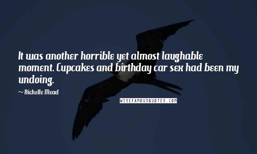 Richelle Mead Quotes: It was another horrible yet almost laughable moment. Cupcakes and birthday car sex had been my undoing.