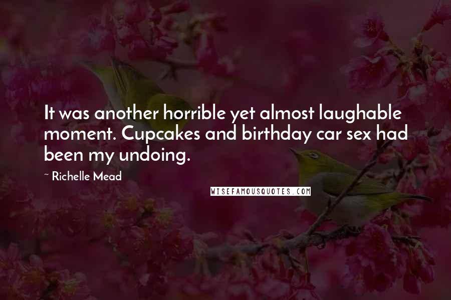 Richelle Mead Quotes: It was another horrible yet almost laughable moment. Cupcakes and birthday car sex had been my undoing.
