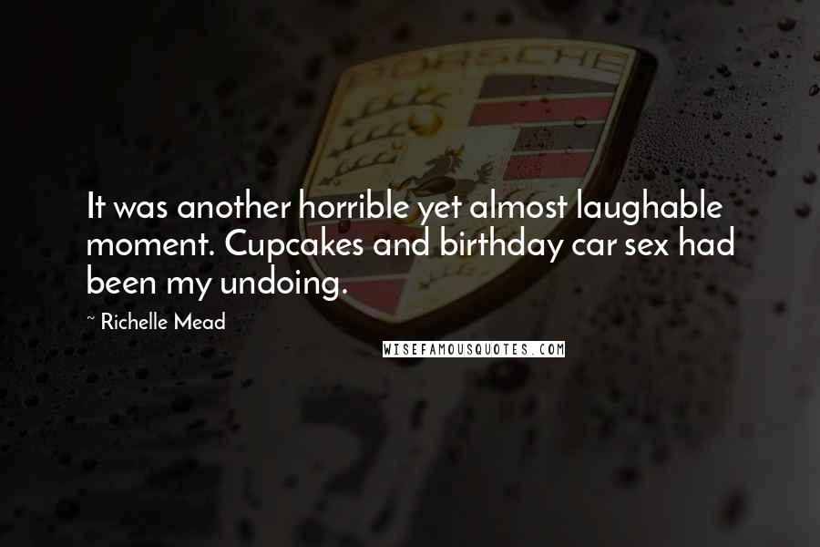 Richelle Mead Quotes: It was another horrible yet almost laughable moment. Cupcakes and birthday car sex had been my undoing.