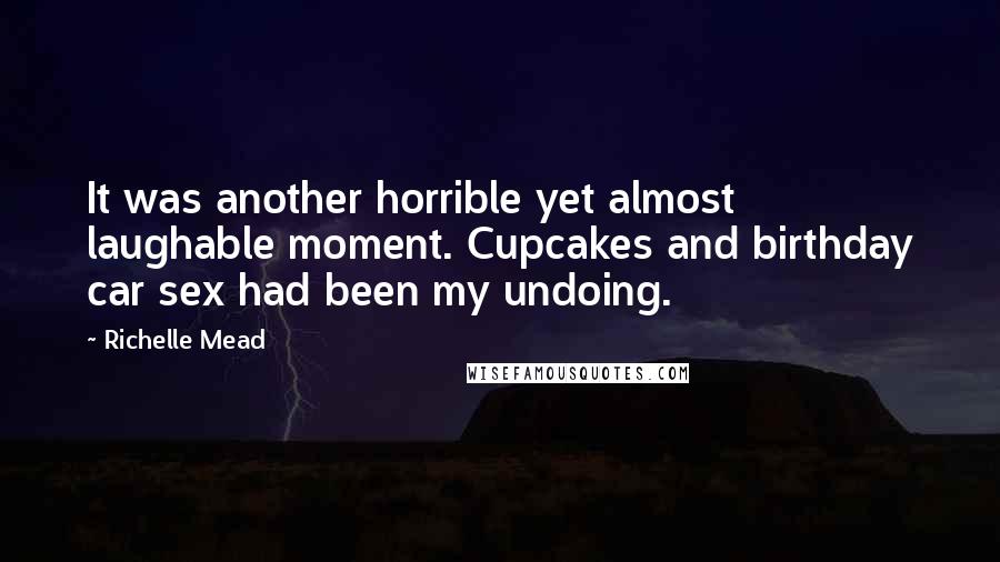 Richelle Mead Quotes: It was another horrible yet almost laughable moment. Cupcakes and birthday car sex had been my undoing.