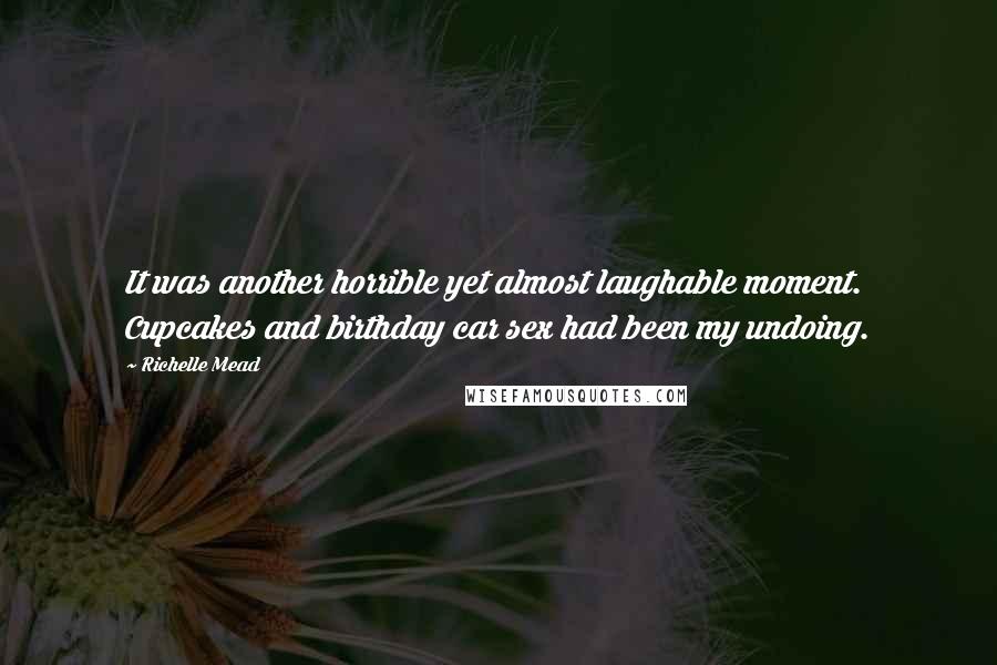 Richelle Mead Quotes: It was another horrible yet almost laughable moment. Cupcakes and birthday car sex had been my undoing.