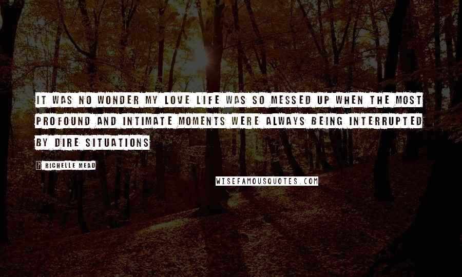 Richelle Mead Quotes: It was no wonder my love life was so messed up when the most profound and intimate moments were always being interrupted by dire situations