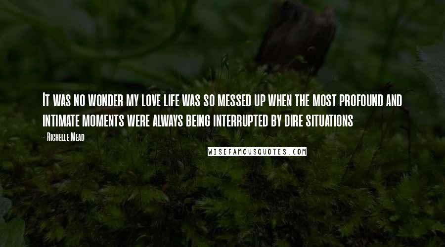Richelle Mead Quotes: It was no wonder my love life was so messed up when the most profound and intimate moments were always being interrupted by dire situations