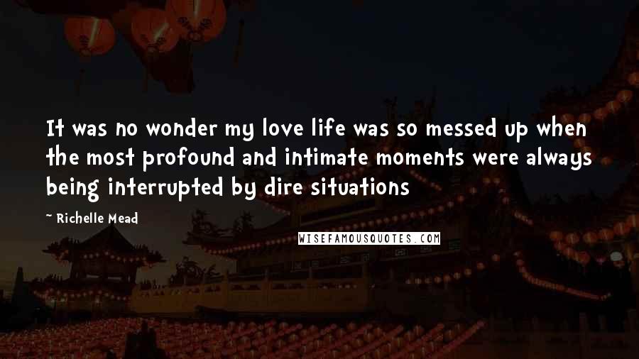 Richelle Mead Quotes: It was no wonder my love life was so messed up when the most profound and intimate moments were always being interrupted by dire situations