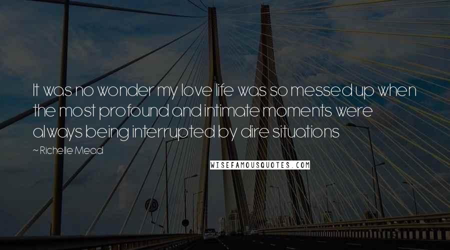 Richelle Mead Quotes: It was no wonder my love life was so messed up when the most profound and intimate moments were always being interrupted by dire situations