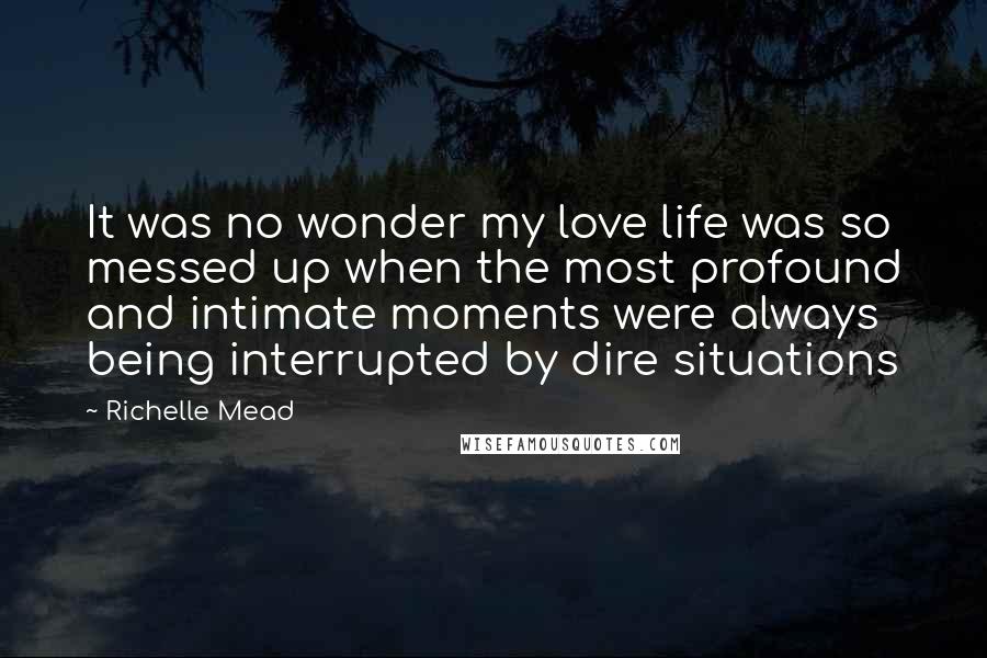 Richelle Mead Quotes: It was no wonder my love life was so messed up when the most profound and intimate moments were always being interrupted by dire situations