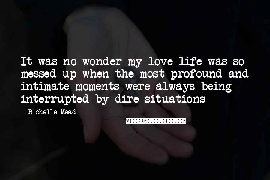 Richelle Mead Quotes: It was no wonder my love life was so messed up when the most profound and intimate moments were always being interrupted by dire situations