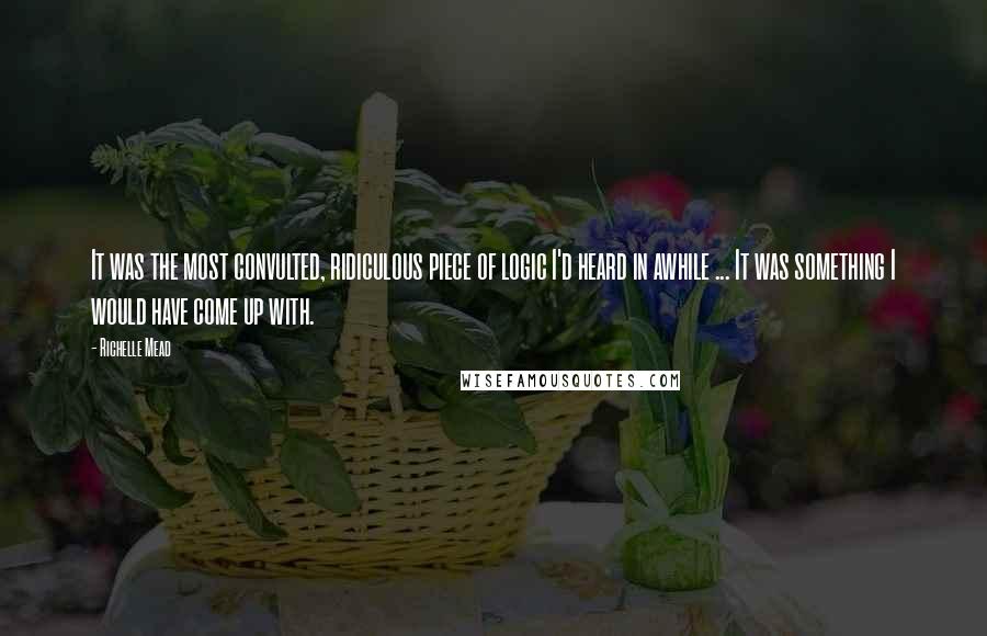 Richelle Mead Quotes: It was the most convulted, ridiculous piece of logic I'd heard in awhile ... It was something I would have come up with.
