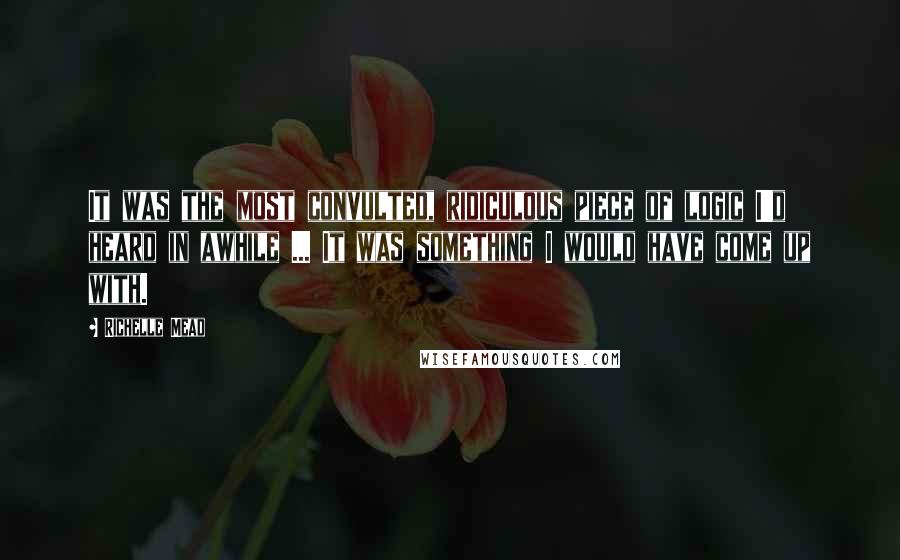 Richelle Mead Quotes: It was the most convulted, ridiculous piece of logic I'd heard in awhile ... It was something I would have come up with.