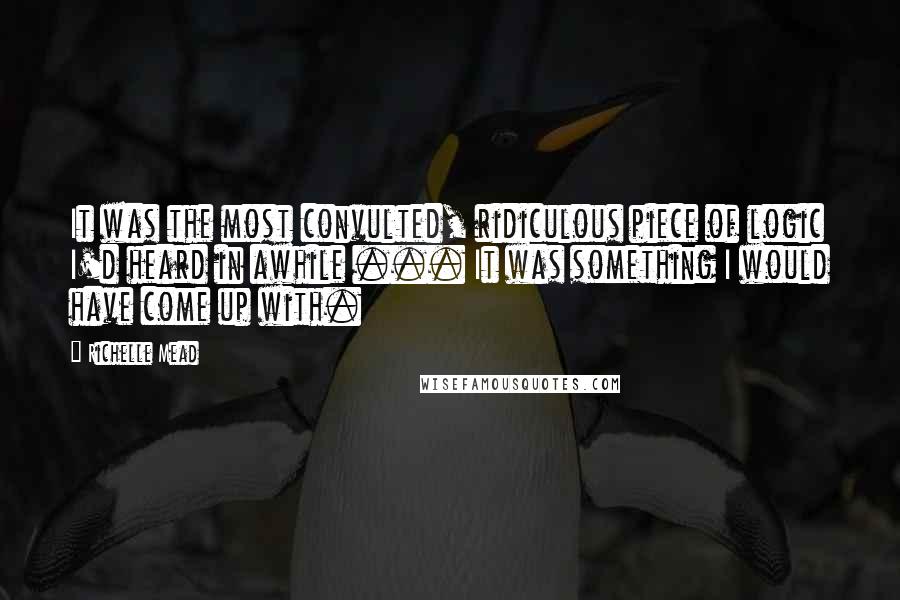 Richelle Mead Quotes: It was the most convulted, ridiculous piece of logic I'd heard in awhile ... It was something I would have come up with.