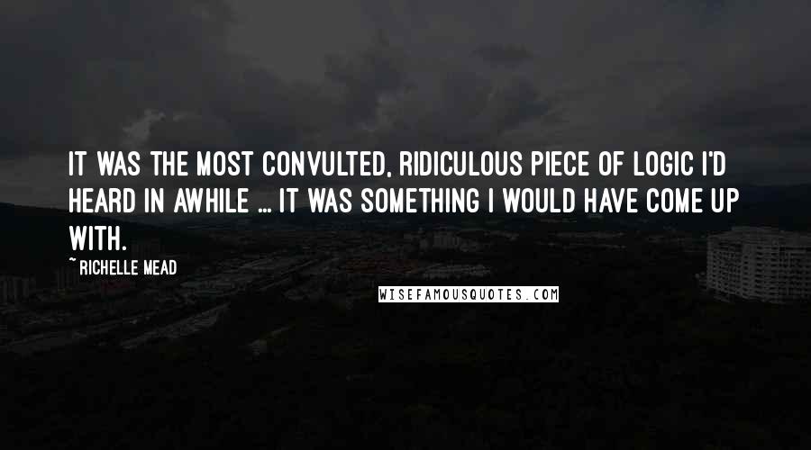 Richelle Mead Quotes: It was the most convulted, ridiculous piece of logic I'd heard in awhile ... It was something I would have come up with.