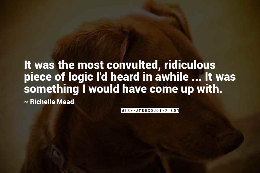 Richelle Mead Quotes: It was the most convulted, ridiculous piece of logic I'd heard in awhile ... It was something I would have come up with.