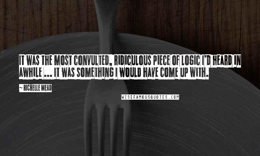 Richelle Mead Quotes: It was the most convulted, ridiculous piece of logic I'd heard in awhile ... It was something I would have come up with.