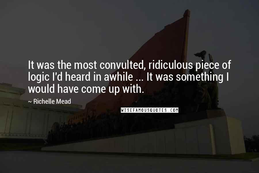 Richelle Mead Quotes: It was the most convulted, ridiculous piece of logic I'd heard in awhile ... It was something I would have come up with.