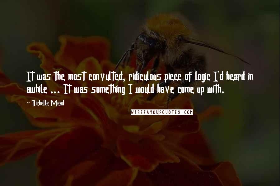 Richelle Mead Quotes: It was the most convulted, ridiculous piece of logic I'd heard in awhile ... It was something I would have come up with.