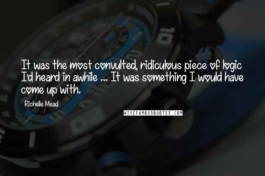 Richelle Mead Quotes: It was the most convulted, ridiculous piece of logic I'd heard in awhile ... It was something I would have come up with.