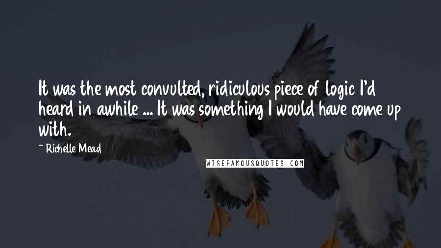 Richelle Mead Quotes: It was the most convulted, ridiculous piece of logic I'd heard in awhile ... It was something I would have come up with.