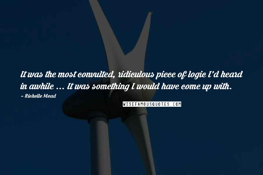 Richelle Mead Quotes: It was the most convulted, ridiculous piece of logic I'd heard in awhile ... It was something I would have come up with.