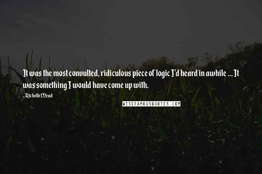 Richelle Mead Quotes: It was the most convulted, ridiculous piece of logic I'd heard in awhile ... It was something I would have come up with.