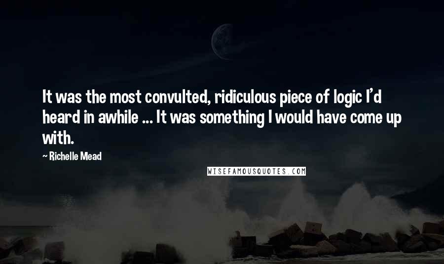 Richelle Mead Quotes: It was the most convulted, ridiculous piece of logic I'd heard in awhile ... It was something I would have come up with.