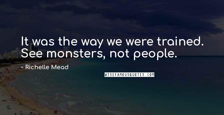 Richelle Mead Quotes: It was the way we were trained. See monsters, not people.