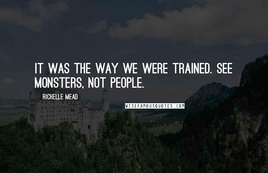 Richelle Mead Quotes: It was the way we were trained. See monsters, not people.