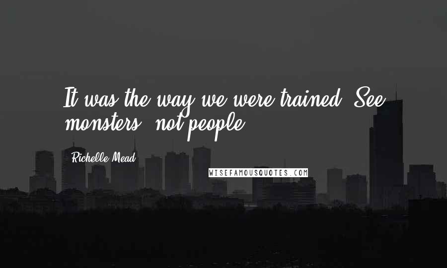 Richelle Mead Quotes: It was the way we were trained. See monsters, not people.