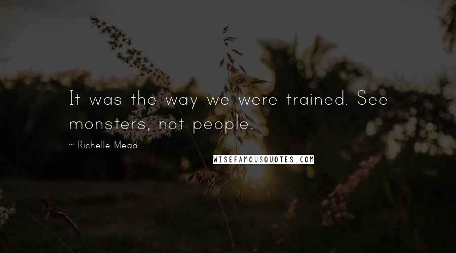 Richelle Mead Quotes: It was the way we were trained. See monsters, not people.