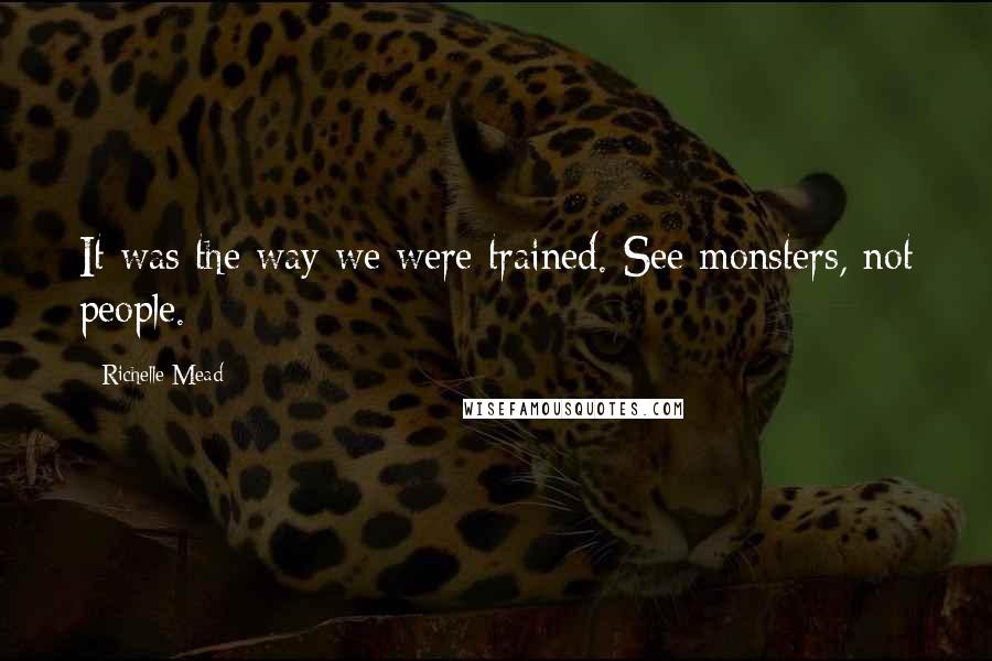 Richelle Mead Quotes: It was the way we were trained. See monsters, not people.