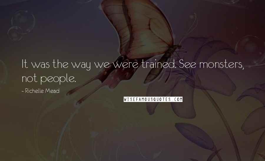 Richelle Mead Quotes: It was the way we were trained. See monsters, not people.