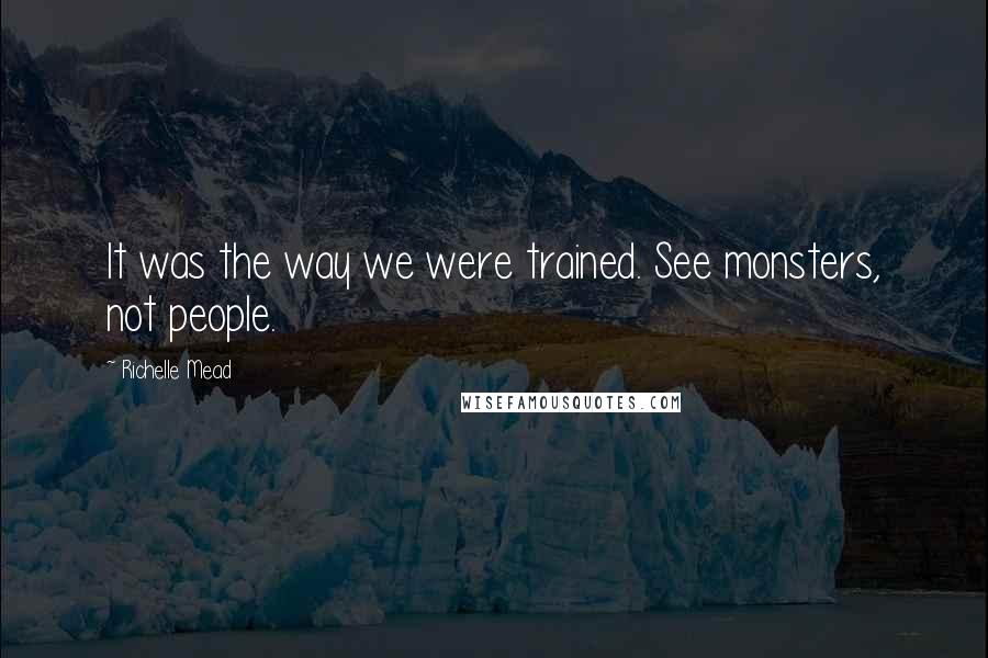 Richelle Mead Quotes: It was the way we were trained. See monsters, not people.