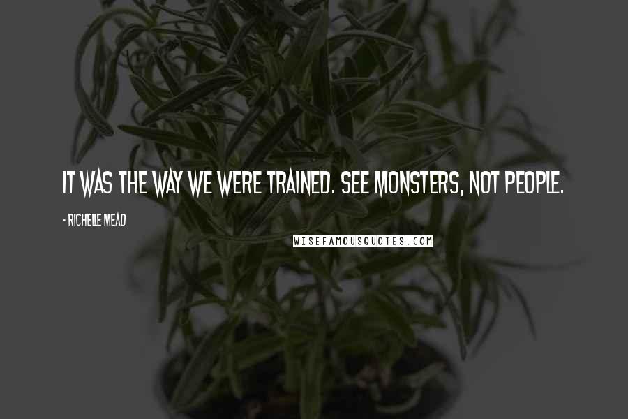 Richelle Mead Quotes: It was the way we were trained. See monsters, not people.