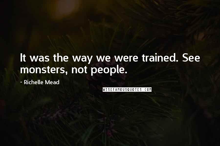 Richelle Mead Quotes: It was the way we were trained. See monsters, not people.
