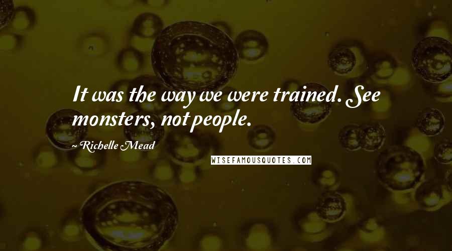 Richelle Mead Quotes: It was the way we were trained. See monsters, not people.