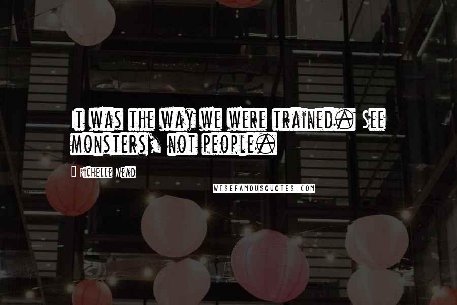Richelle Mead Quotes: It was the way we were trained. See monsters, not people.