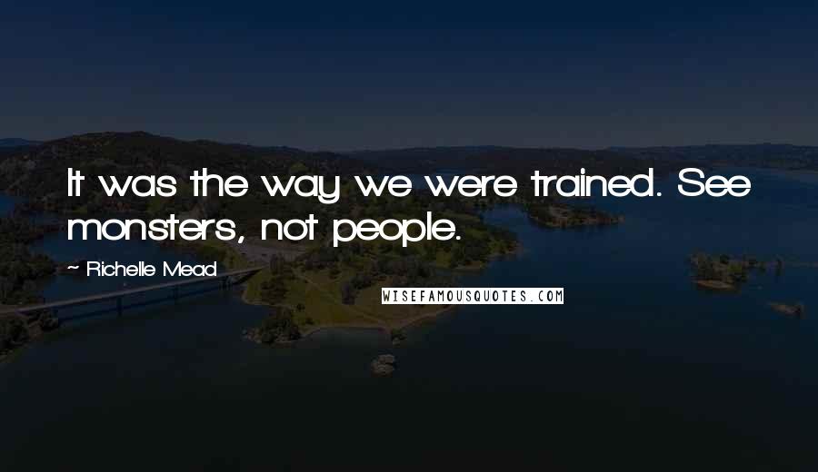 Richelle Mead Quotes: It was the way we were trained. See monsters, not people.
