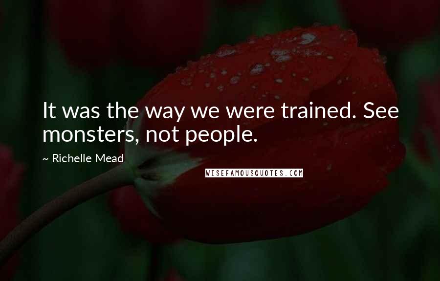 Richelle Mead Quotes: It was the way we were trained. See monsters, not people.