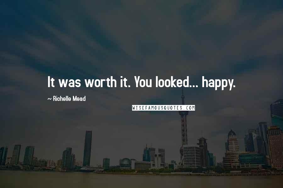 Richelle Mead Quotes: It was worth it. You looked... happy.