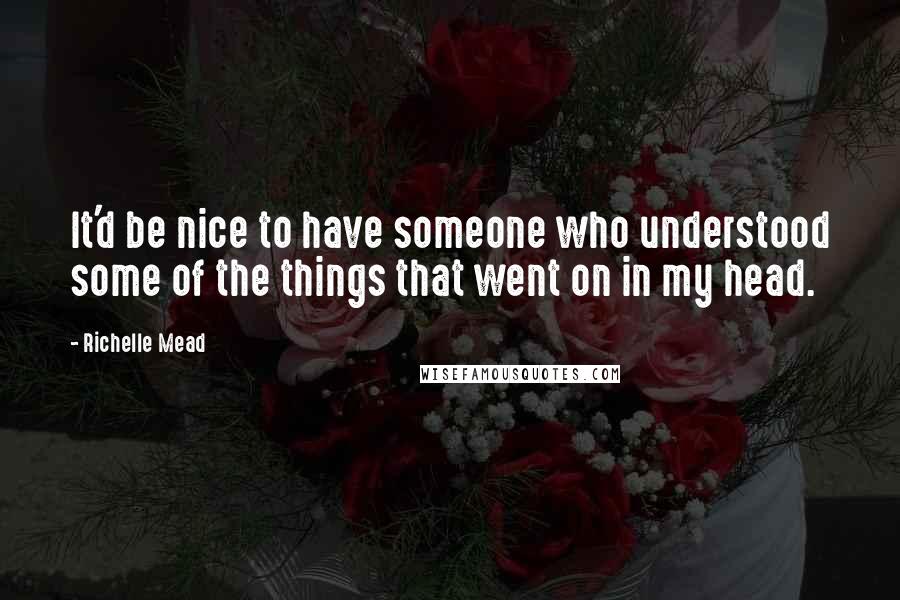 Richelle Mead Quotes: It'd be nice to have someone who understood some of the things that went on in my head.