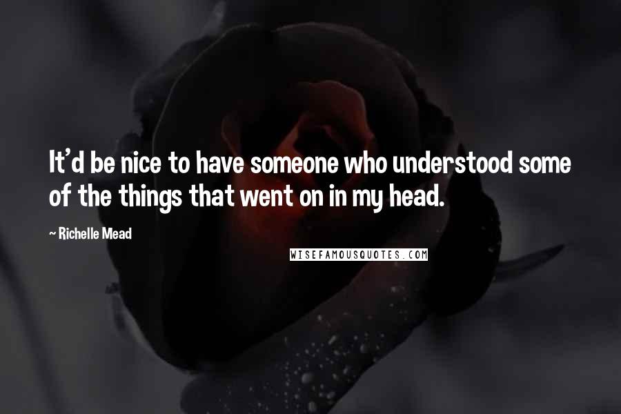 Richelle Mead Quotes: It'd be nice to have someone who understood some of the things that went on in my head.